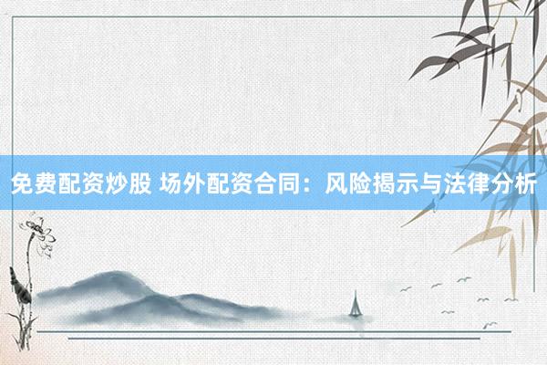免费配资炒股 场外配资合同：风险揭示与法律分析