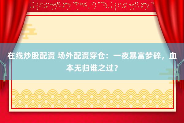 在线炒股配资 场外配资穿仓：一夜暴富梦碎，血本无归谁之过？