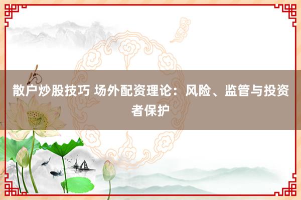 散户炒股技巧 场外配资理论：风险、监管与投资者保护