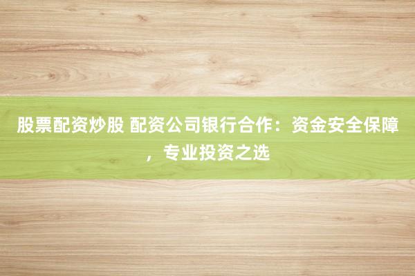 股票配资炒股 配资公司银行合作：资金安全保障，专业投资之选