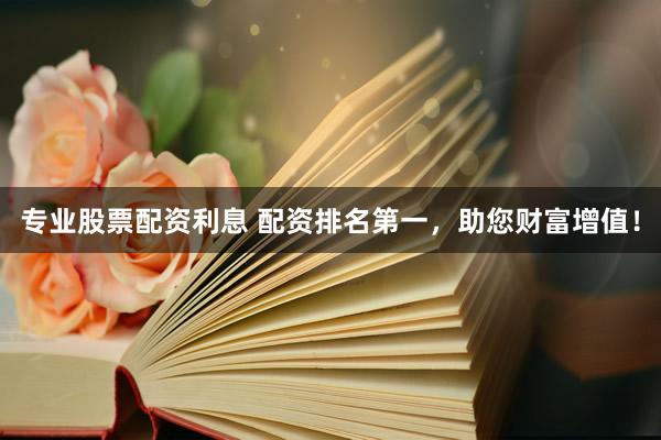 专业股票配资利息 配资排名第一，助您财富增值！