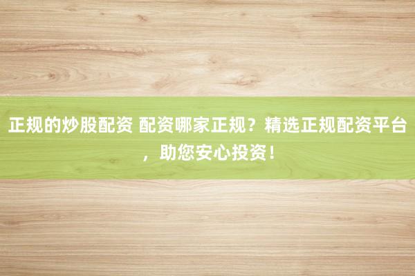 正规的炒股配资 配资哪家正规？精选正规配资平台，助您安心投资！