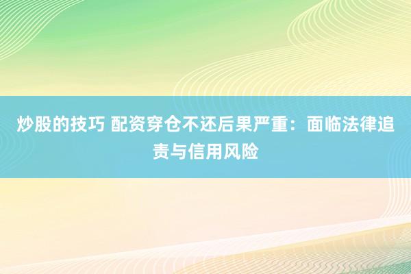 炒股的技巧 配资穿仓不还后果严重：面临法律追责与信用风险