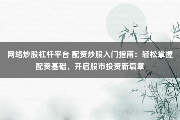 网络炒股杠杆平台 配资炒股入门指南：轻松掌握配资基础，开启股市投资新篇章
