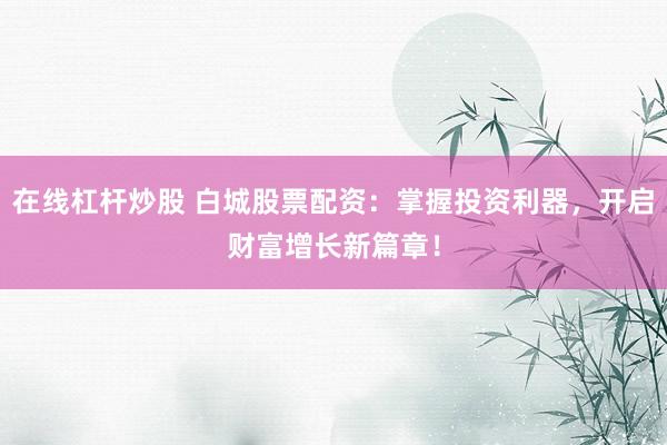 在线杠杆炒股 白城股票配资：掌握投资利器，开启财富增长新篇章！