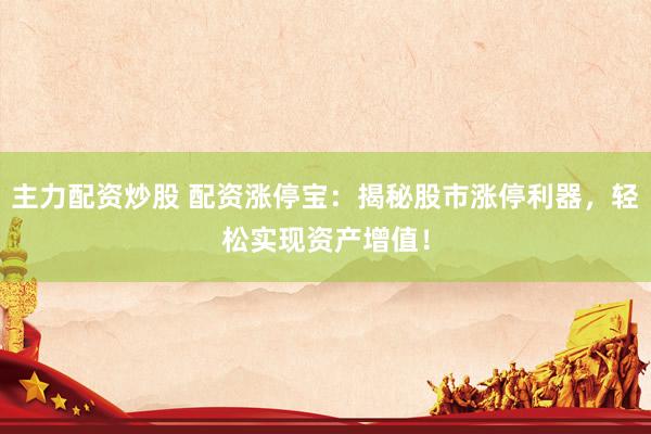 主力配资炒股 配资涨停宝：揭秘股市涨停利器，轻松实现资产增值！