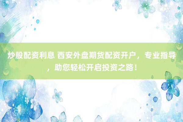炒股配资利息 西安外盘期货配资开户，专业指导，助您轻松开启投资之路！
