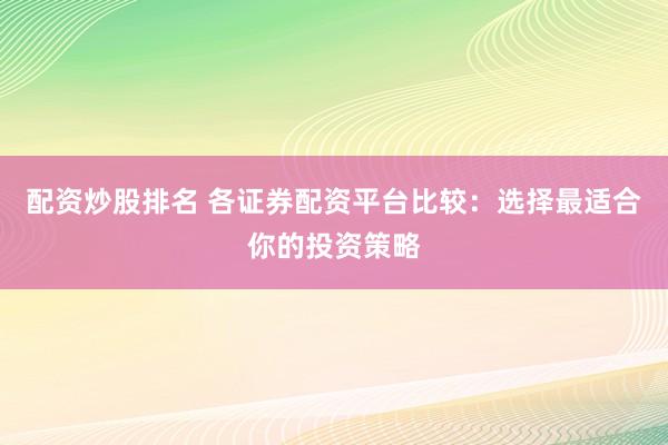 配资炒股排名 各证券配资平台比较：选择最适合你的投资策略