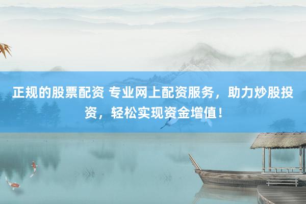 正规的股票配资 专业网上配资服务，助力炒股投资，轻松实现资金增值！