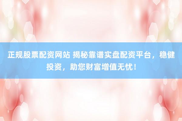 正规股票配资网站 揭秘靠谱实盘配资平台，稳健投资，助您财富增值无忧！