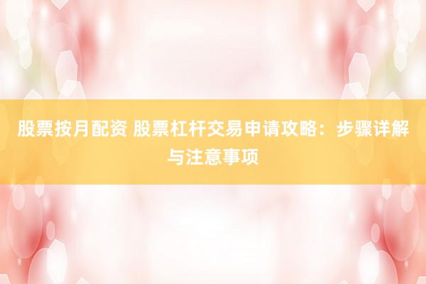 股票按月配资 股票杠杆交易申请攻略：步骤详解与注意事项