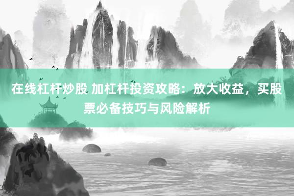 在线杠杆炒股 加杠杆投资攻略：放大收益，买股票必备技巧与风险解析