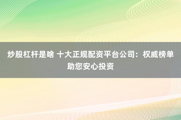 炒股杠杆是啥 十大正规配资平台公司：权威榜单助您安心投资