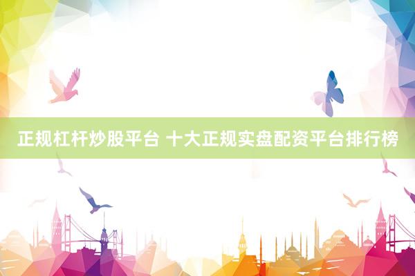 正规杠杆炒股平台 十大正规实盘配资平台排行榜