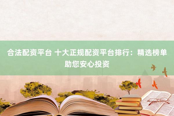 合法配资平台 十大正规配资平台排行：精选榜单助您安心投资