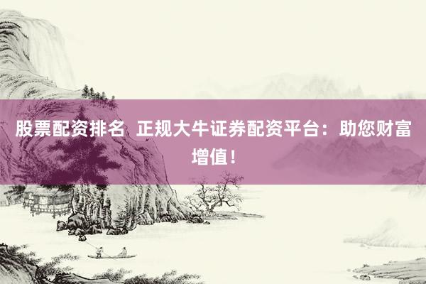 股票配资排名  正规大牛证券配资平台：助您财富增值！