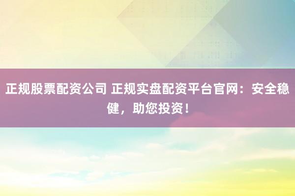 正规股票配资公司 正规实盘配资平台官网：安全稳健，助您投资！