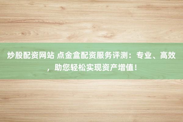 炒股配资网站 点金盒配资服务评测：专业、高效，助您轻松实现资产增值！