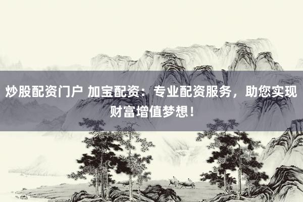 炒股配资门户 加宝配资：专业配资服务，助您实现财富增值梦想！