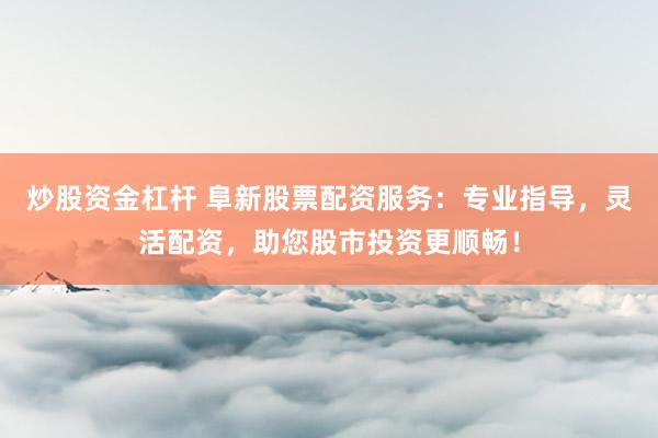 炒股资金杠杆 阜新股票配资服务：专业指导，灵活配资，助您股市投资更顺畅！