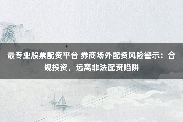 最专业股票配资平台 券商场外配资风险警示：合规投资，远离非法配资陷阱