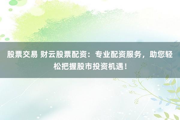 股票交易 财云股票配资：专业配资服务，助您轻松把握股市投资机遇！