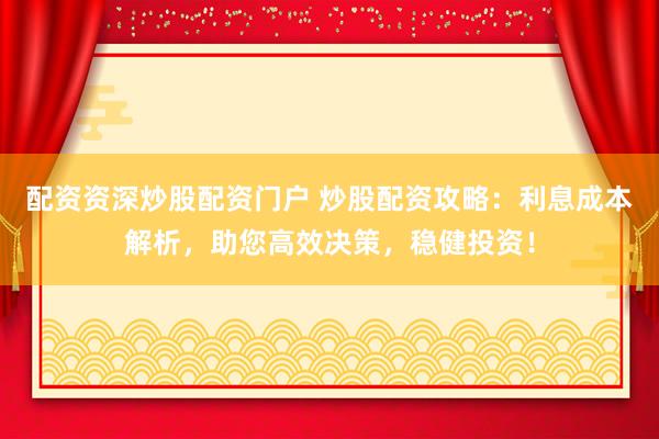 配资资深炒股配资门户 炒股配资攻略：利息成本解析，助您高效决策，稳健投资！