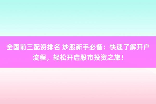 全国前三配资排名 炒股新手必备：快速了解开户流程，轻松开启股市投资之旅！