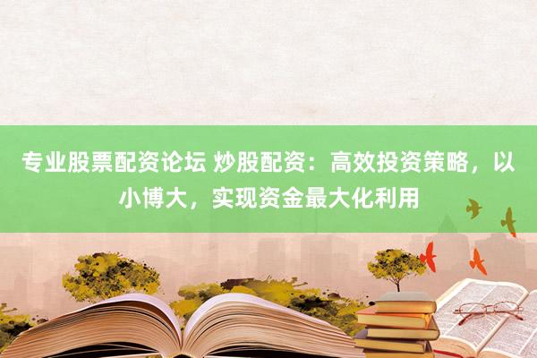 专业股票配资论坛 炒股配资：高效投资策略，以小博大，实现资金最大化利用