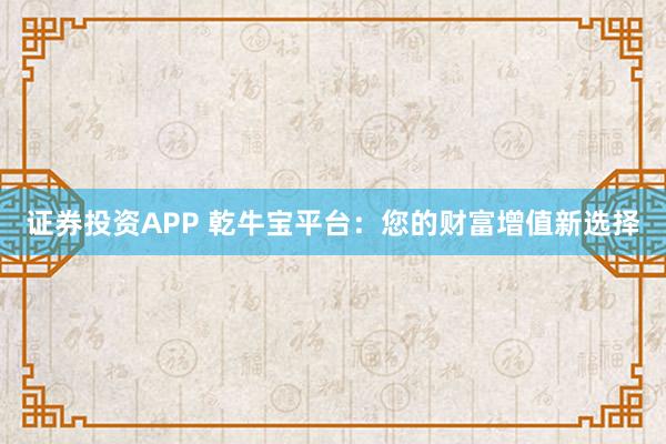 证券投资APP 乾牛宝平台：您的财富增值新选择