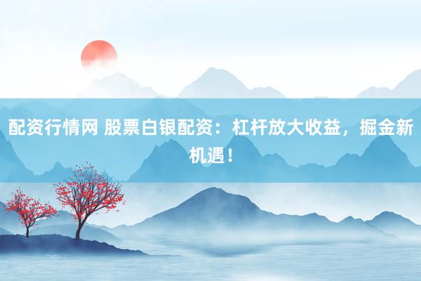 配资行情网 股票白银配资：杠杆放大收益，掘金新机遇！