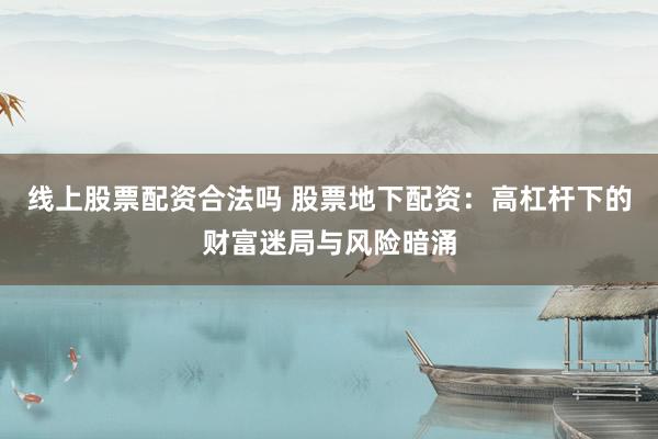 线上股票配资合法吗 股票地下配资：高杠杆下的财富迷局与风险暗涌