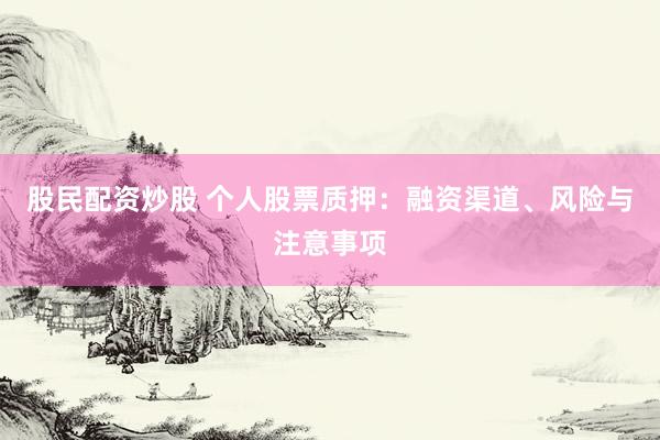 股民配资炒股 个人股票质押：融资渠道、风险与注意事项