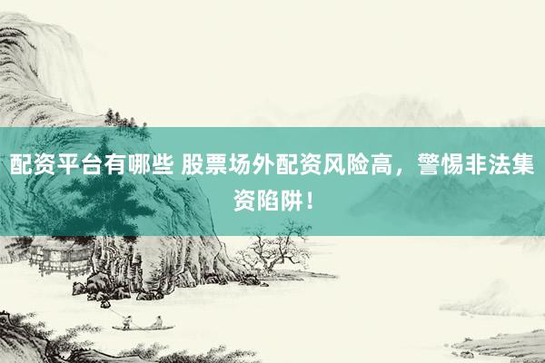 配资平台有哪些 股票场外配资风险高，警惕非法集资陷阱！