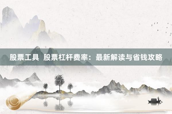 股票工具  股票杠杆费率：最新解读与省钱攻略