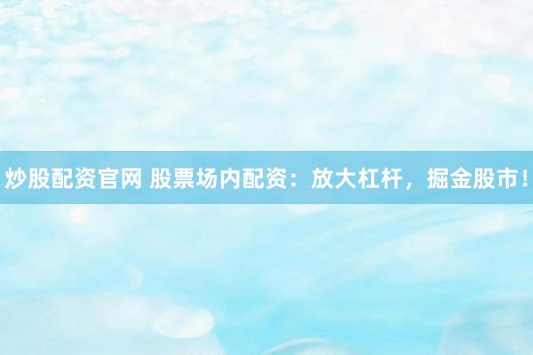炒股配资官网 股票场内配资：放大杠杆，掘金股市！
