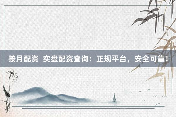 按月配资  实盘配资查询：正规平台，安全可靠！