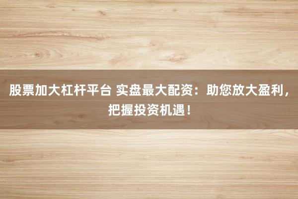 股票加大杠杆平台 实盘最大配资：助您放大盈利，把握投资机遇！