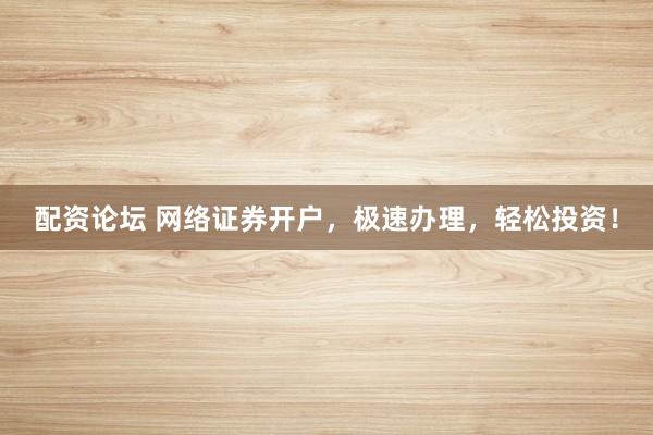 配资论坛 网络证券开户，极速办理，轻松投资！