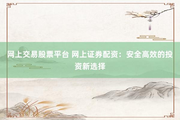 网上交易股票平台 网上证券配资：安全高效的投资新选择
