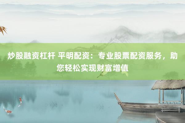 炒股融资杠杆 平明配资：专业股票配资服务，助您轻松实现财富增值
