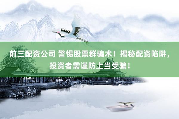 前三配资公司 警惕股票群骗术！揭秘配资陷阱，投资者需谨防上当受骗！