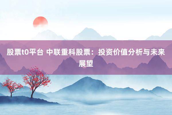 股票t0平台 中联重科股票：投资价值分析与未来展望