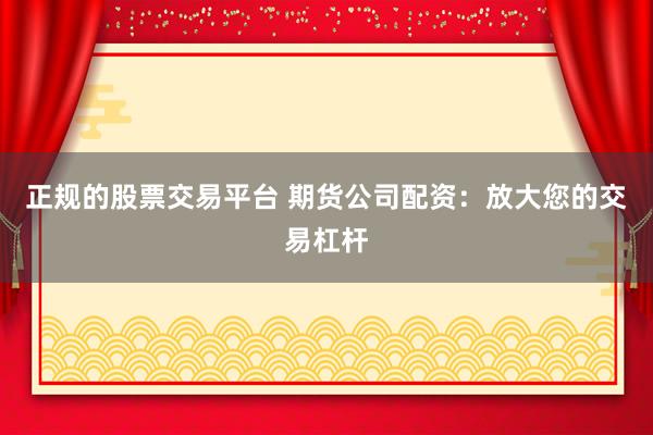 正规的股票交易平台 期货公司配资：放大您的交易杠杆
