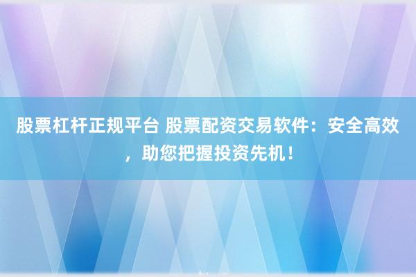 股票杠杆正规平台 股票配资交易软件：安全高效，助您把握投资先机！