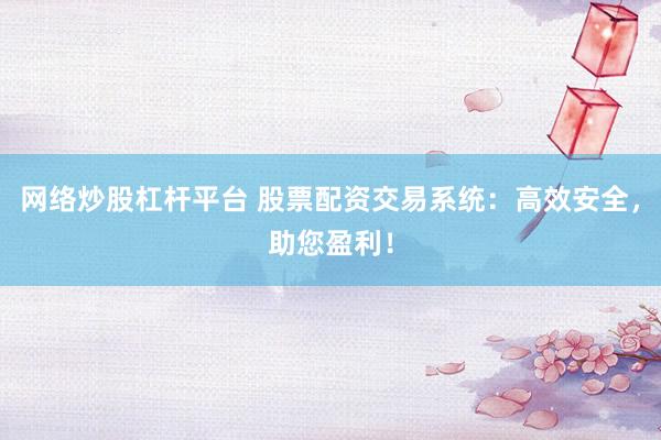 网络炒股杠杆平台 股票配资交易系统：高效安全，助您盈利！