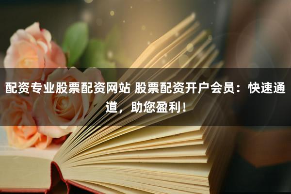 配资专业股票配资网站 股票配资开户会员：快速通道，助您盈利！