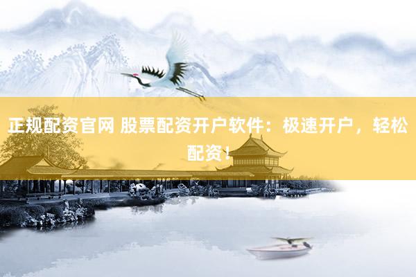 正规配资官网 股票配资开户软件：极速开户，轻松配资！
