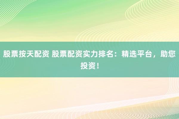 股票按天配资 股票配资实力排名：精选平台，助您投资！