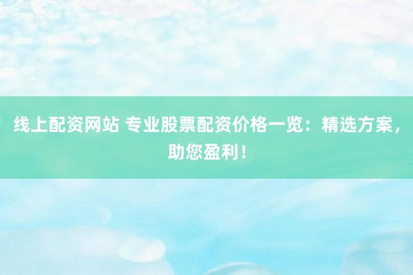 线上配资网站 专业股票配资价格一览：精选方案，助您盈利！